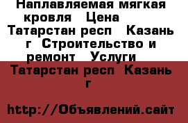 Наплавляемая мягкая кровля › Цена ­ 100 - Татарстан респ., Казань г. Строительство и ремонт » Услуги   . Татарстан респ.,Казань г.